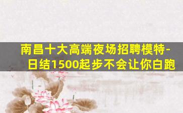 南昌十大高端夜场招聘模特-日结1500起步不会让你白跑